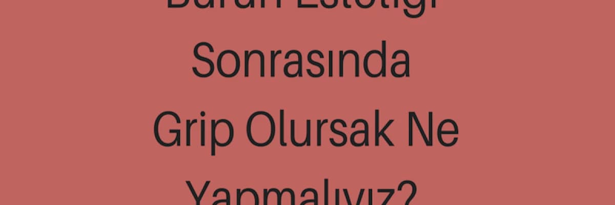 Burun Estetiği Sonrasında Grip Olursak Ne Yapmalıyız?