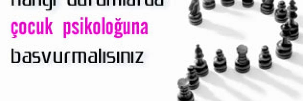 Hangi durumlarda çocuk psikoloğuna başvurmalısınız ?