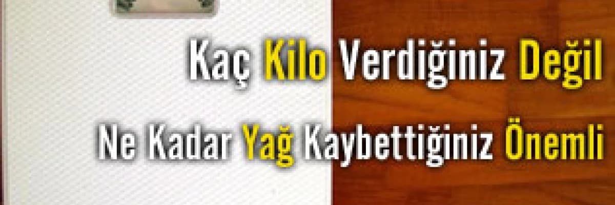 Kaç kilo verdiğiniz değil , ne kadar yağ kaybettiğiniz önemli