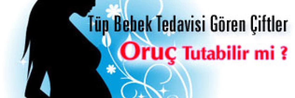 Tüp bebek tedavisi gören çiftler oruç tutabilir mi ?