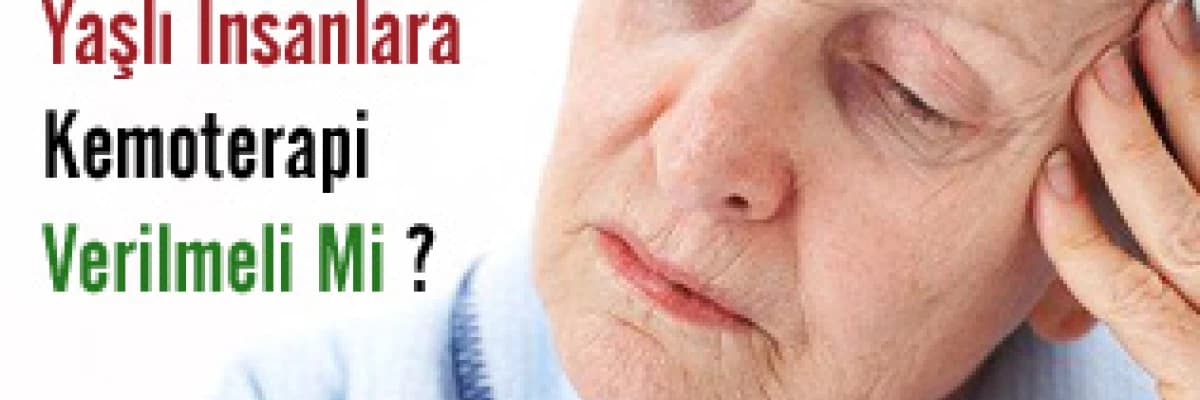 Yaşlı insanlara kemoterapi verilmeli mi?