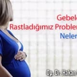 Gebelerde Rastladığımız Problemler Nelerdir ?
