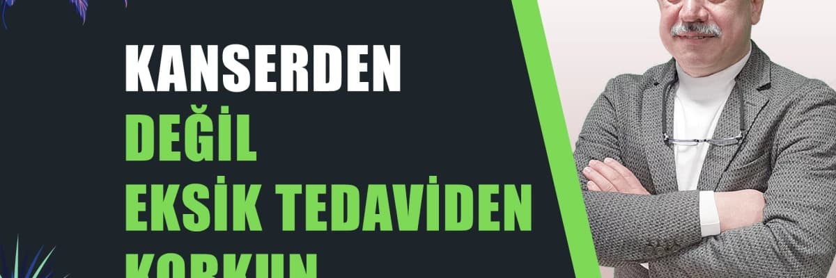 Kanserden Değil Eksik Tedaviden Korkun