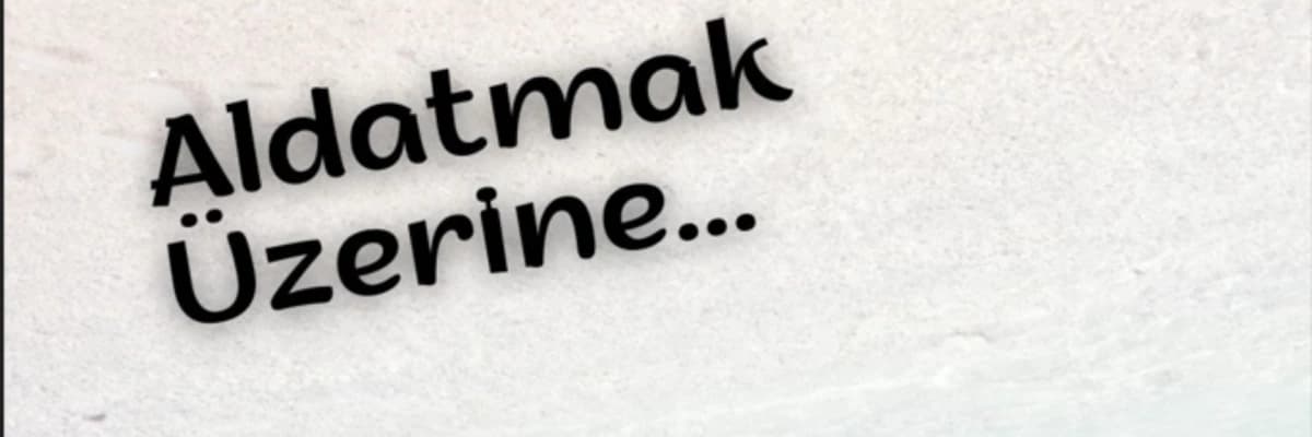 ALDATMAK ÜZERİNE…