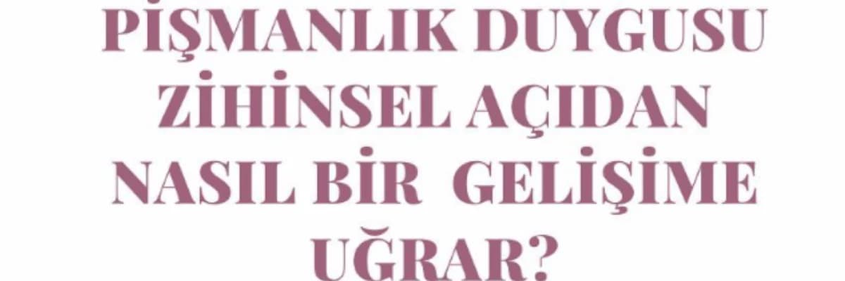 PİŞMANLIK DUYGUSU ZİHİNSEL AÇIDAN NASIL BİR GELİŞİME UĞRAR?